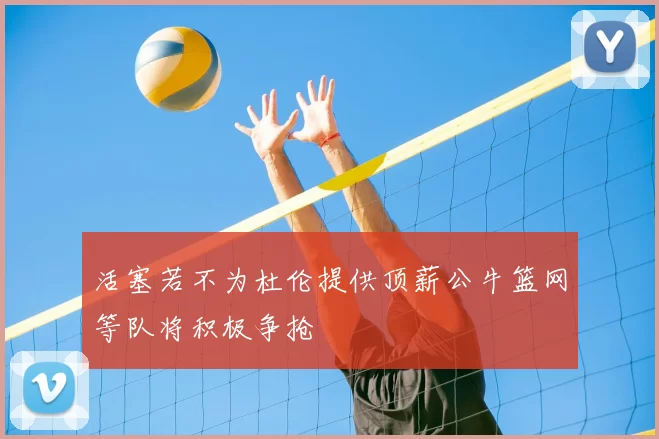 活塞若不为杜伦提供顶薪公牛篮网等队将积极争抢