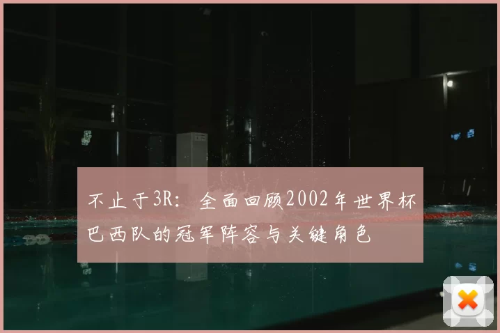 不止于3R:全面回顾2002年世界杯巴西队的冠军阵容与关键角色