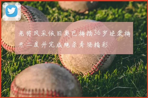 老将风采依旧奥巴梅扬36岁逆袭梅开二度并完成绝杀秀场精彩