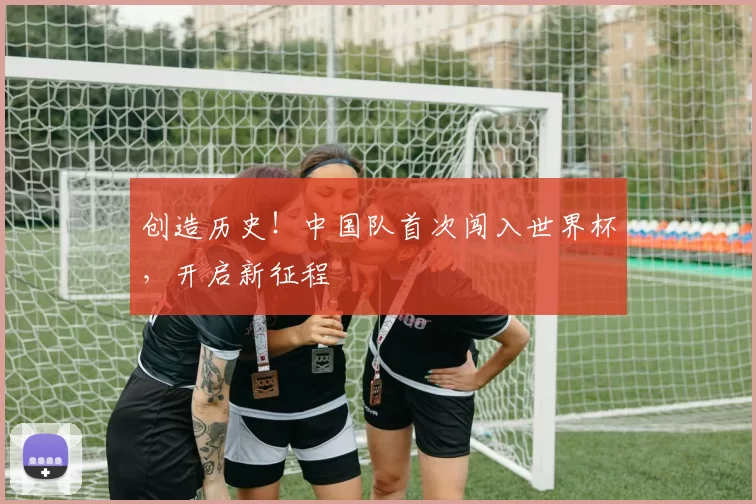 创造历史!中国队首次闯入世界杯,开启新征程