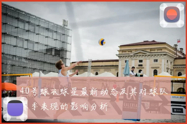 40号球衣球星最新动态及其对球队赛季表现的影响分析