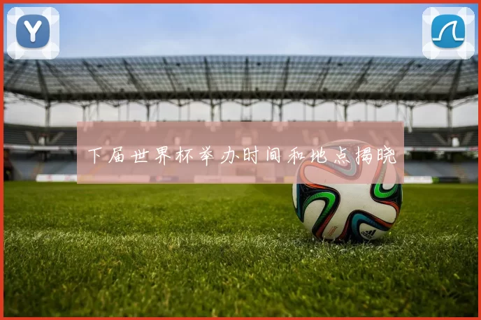下届世界杯举办时间和地点揭晓