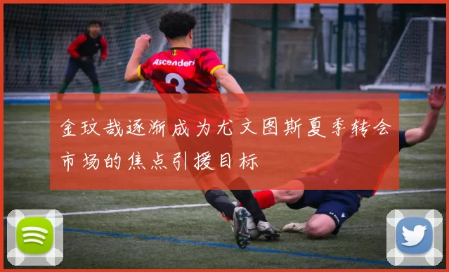 金玟哉逐渐成为尤文图斯夏季转会市场的焦点引援目标