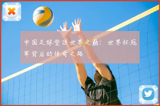 中国足球登顶世界之巅:世界杯冠军背后的传奇之路