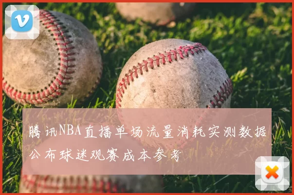 腾讯NBA直播单场流量消耗实测数据公布球迷观赛成本参考