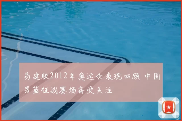 易建联2012年奥运会表现回顾 中国男篮征战赛场备受关注