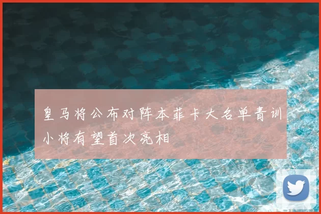 皇马将公布对阵本菲卡大名单青训小将有望首次亮相