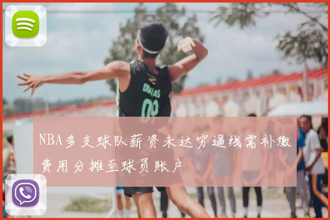 NBA多支球队薪资未达穷逼线需补缴费用分摊至球员账户