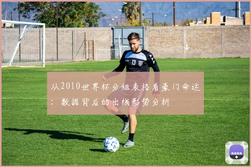 从2010世界杯分组表格看豪门命运:数据背后的出线形势分析