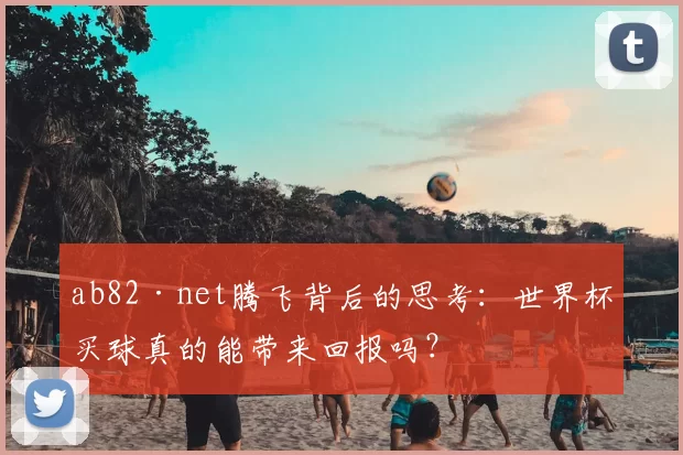 ab82·net腾飞背后的思考:世界杯买球真的能带来回报吗?