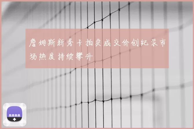 詹姆斯新秀卡拍卖成交价创纪录市场热度持续攀升