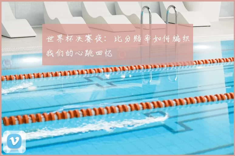 世界杯决赛夜：比分赔率如何编织我们的心跳回忆