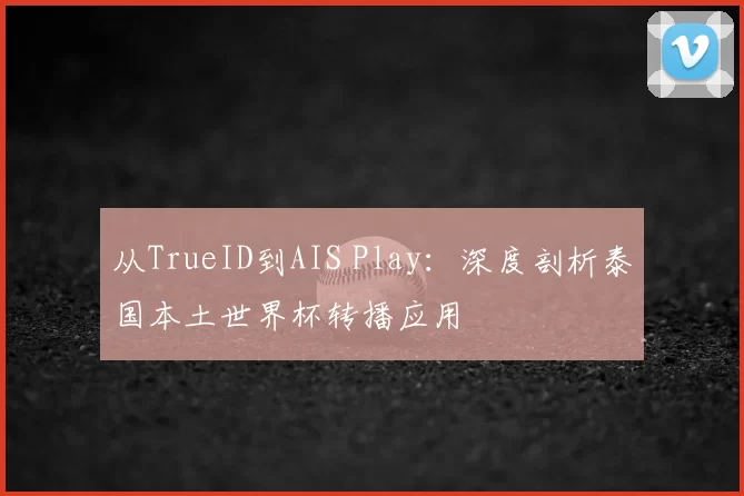 从TrueID到AIS Play：深度剖析泰国本土世界杯转播应用