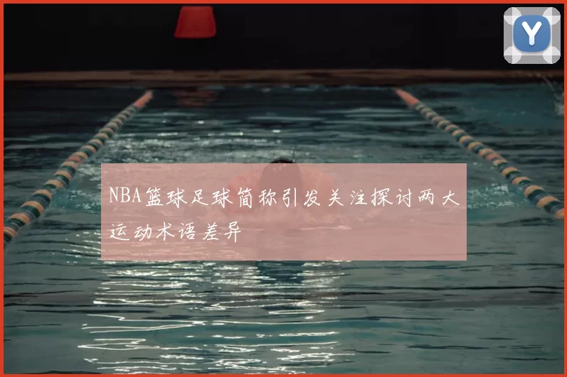 NBA篮球足球简称引发关注探讨两大运动术语差异