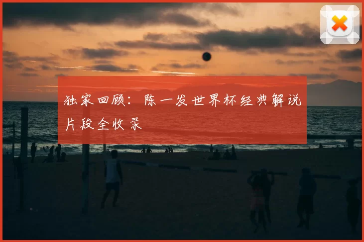 独家回顾：陈一发世界杯经典解说片段全收录