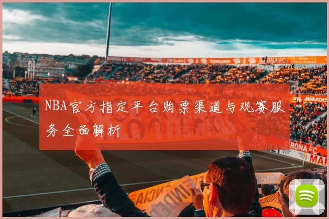 NBA官方指定平台购票渠道与观赛服务全面解析