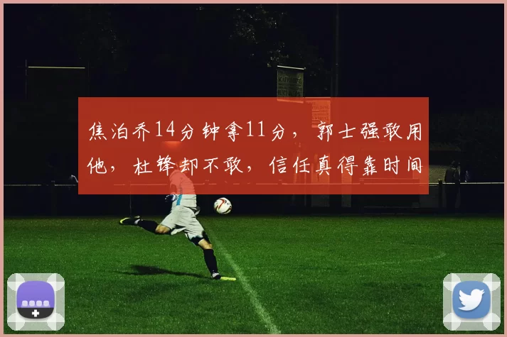 焦泊乔14分钟拿11分,郭士强敢用他,杜锋却不敢,信任真得靠时间