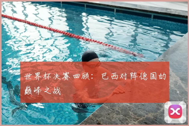 世界杯决赛回顾：巴西对阵德国的巅峰之战
