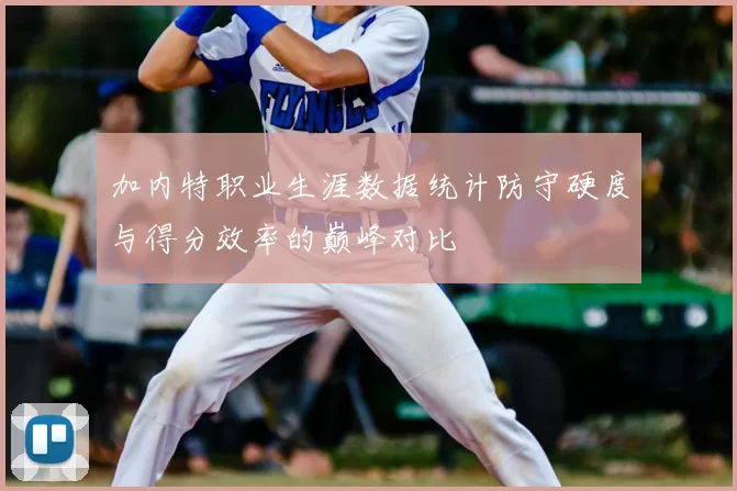 加内特职业生涯数据统计防守硬度与得分效率的巅峰对比