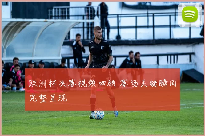 欧洲杯决赛视频回顾 赛场关键瞬间完整呈现