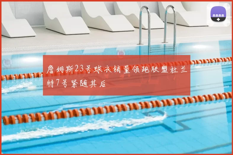 詹姆斯23号球衣销量领跑联盟杜兰特7号紧随其后