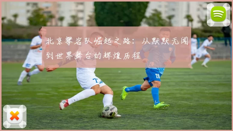 北京攀岩队崛起之路：从默默无闻到世界舞台的辉煌历程