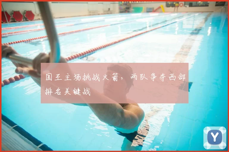 国王主场挑战火箭，两队争夺西部排名关键战