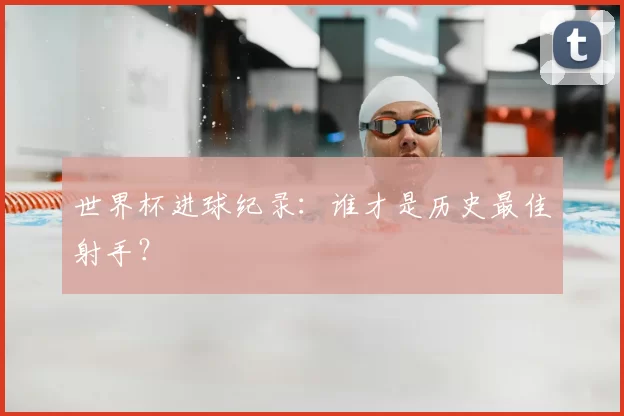 世界杯进球纪录：谁才是历史最佳射手？