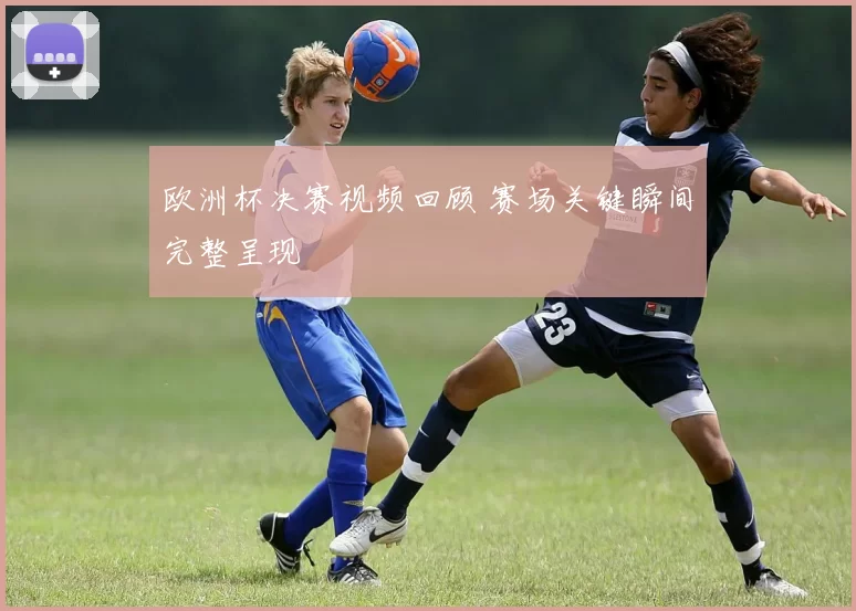 欧洲杯决赛视频回顾 赛场关键瞬间完整呈现