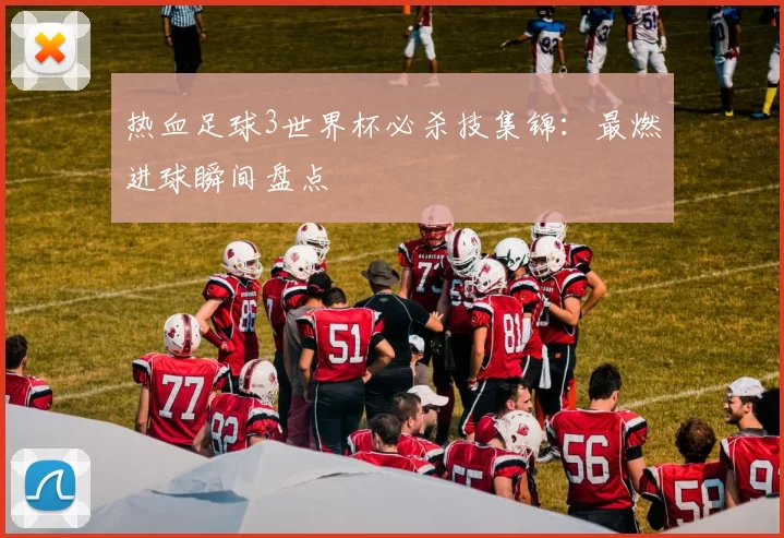 热血足球3世界杯必杀技集锦：最燃进球瞬间盘点