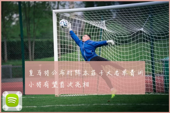 皇马将公布对阵本菲卡大名单青训小将有望首次亮相