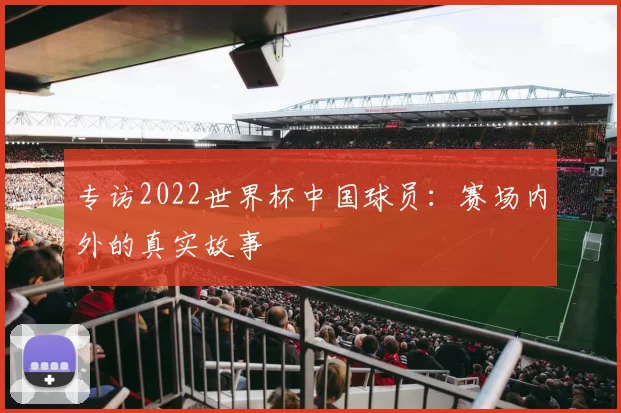 专访2022世界杯中国球员:赛场内外的真实故事