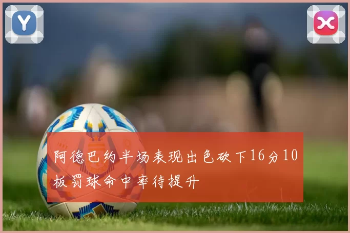 阿德巴约半场表现出色砍下16分10板罚球命中率待提升