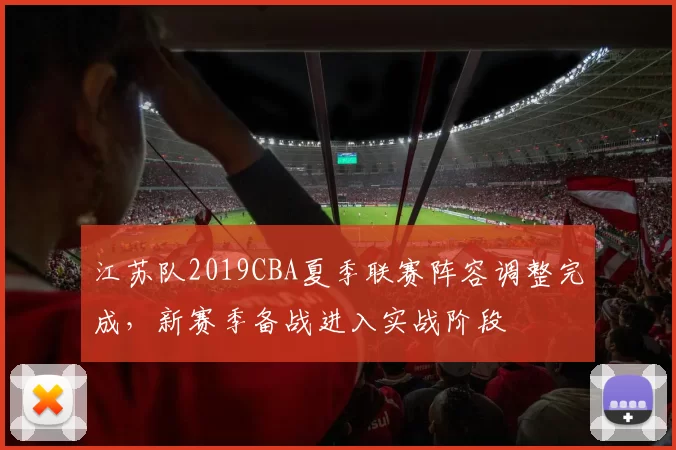 江苏队2019CBA夏季联赛阵容调整完成,新赛季备战进入实战阶段