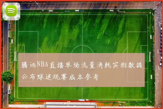 腾讯NBA直播单场流量消耗实测数据公布球迷观赛成本参考