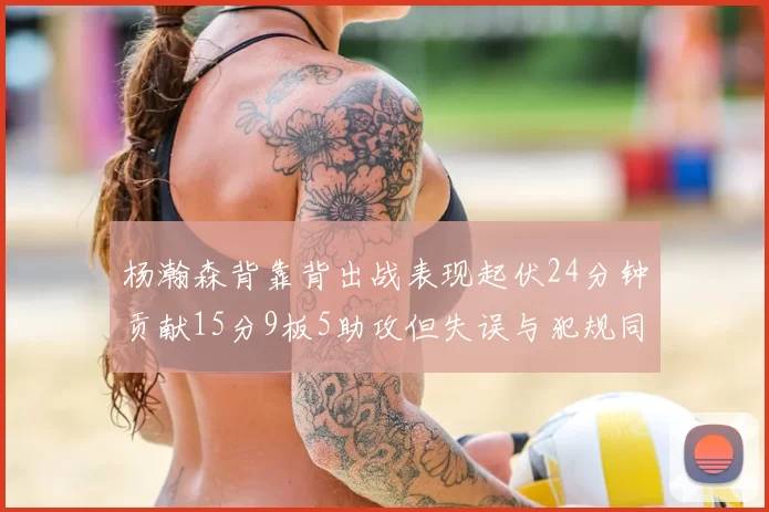 杨瀚森背靠背出战表现起伏24分钟贡献15分9板5助攻但失误与犯规同样引人关注