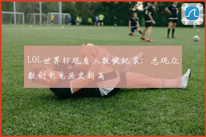 LOL世界杯观看人数破纪录：总观众数创电竞历史新高