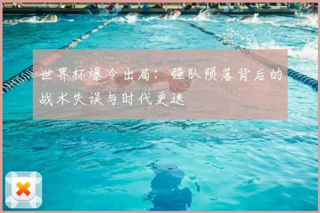 世界杯爆冷出局：强队陨落背后的战术失误与时代更迭