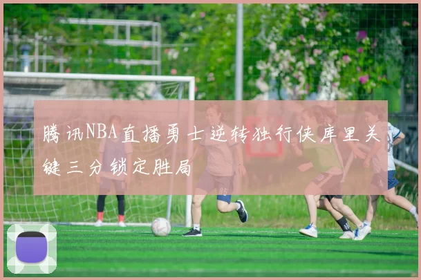 腾讯NBA直播勇士逆转独行侠库里关键三分锁定胜局