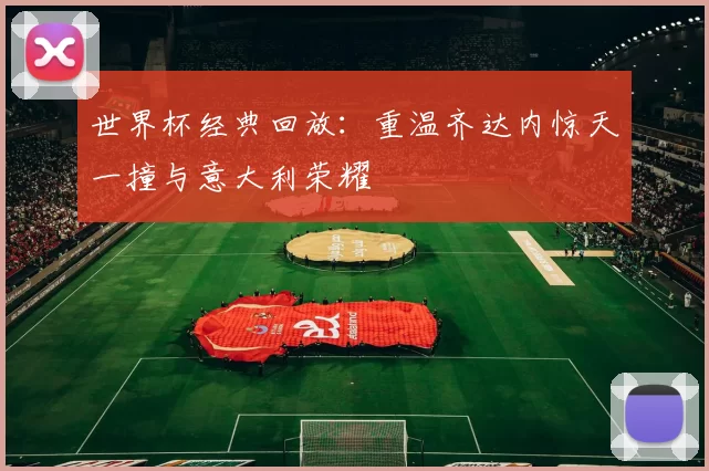 世界杯经典回放：重温齐达内惊天一撞与意大利荣耀