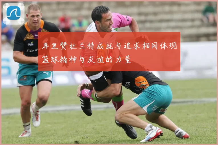库里赞杜兰特成就与追求相同体现篮球精神与友谊的力量