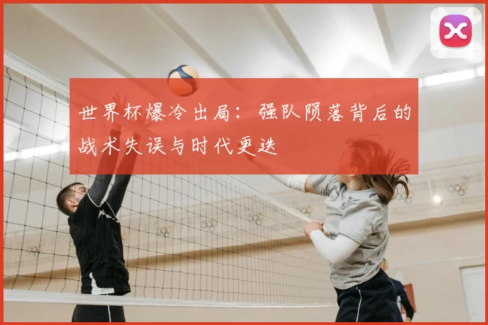 世界杯爆冷出局:强队陨落背后的战术失误与时代更迭