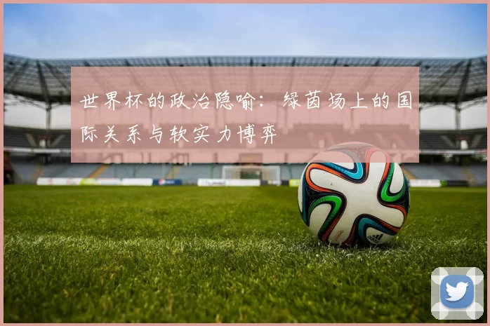 世界杯的政治隐喻:绿茵场上的国际关系与软实力博弈