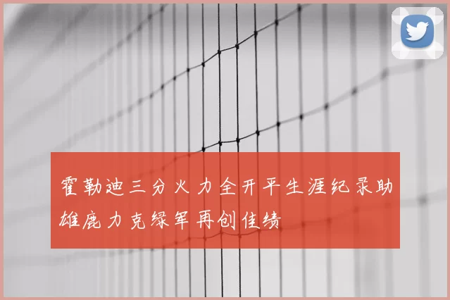 霍勒迪三分火力全开平生涯纪录助雄鹿力克绿军再创佳绩