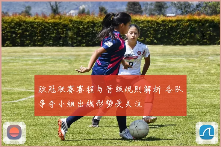 欧冠联赛赛程与晋级规则解析 各队争夺小组出线形势受关注