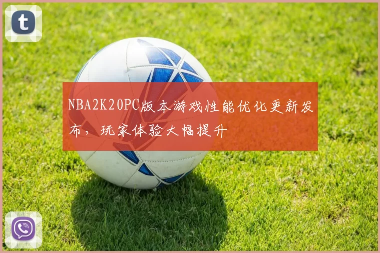 NBA2K20PC版本游戏性能优化更新发布，玩家体验大幅提升
