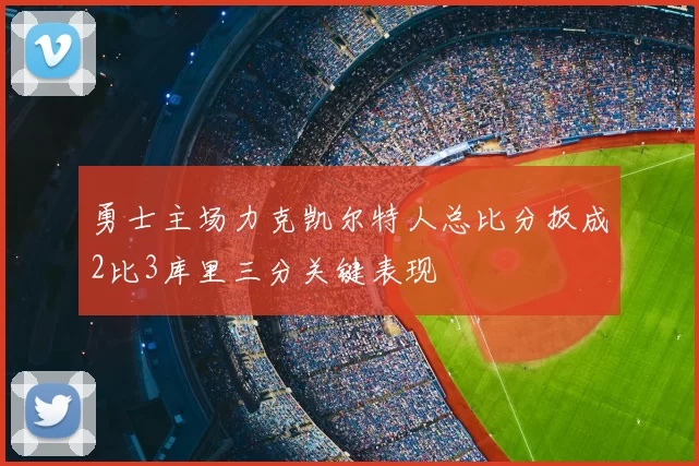 勇士主场力克凯尔特人总比分扳成2比3库里三分关键表现
