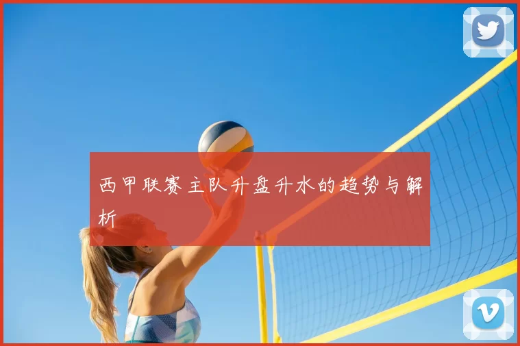 西甲联赛主队升盘升水的趋势与解析