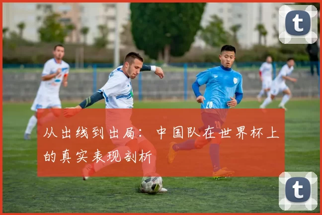 从出线到出局：中国队在世界杯上的真实表现剖析