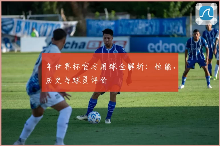 年世界杯官方用球全解析:性能、历史与球员评价